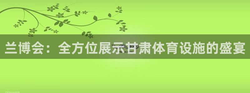 凯捷体育招商：兰博会：全方位展示甘肃体育设施的盛宴