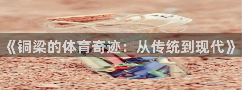 凯捷体育娱乐平台：《铜梁的体育奇迹：从传统到现代》
