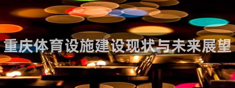 凯捷体育开户：重庆体育设施建设现状与未来展望