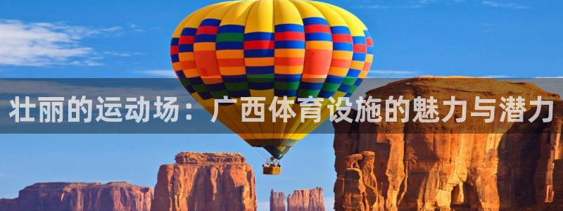 凯捷体育娱乐：壮丽的运动场：广西体育设施的魅力与潜力