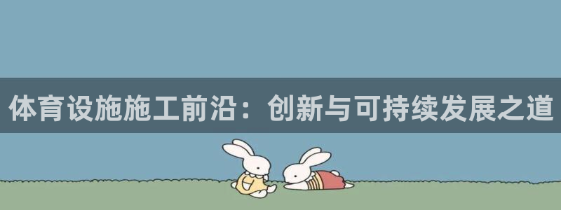 凯捷体育代理：体育设施施工前沿：创新与可持续发展之道