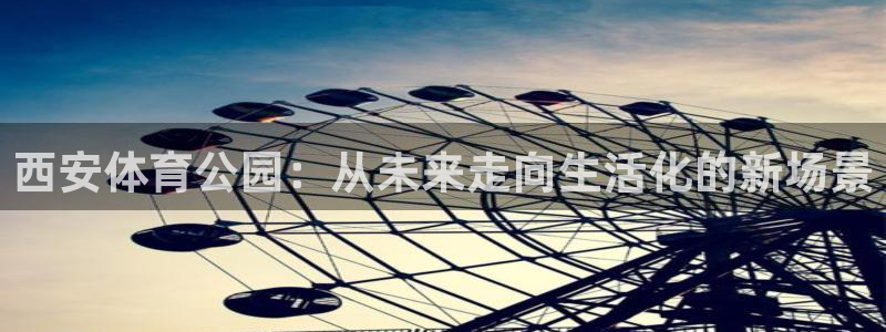 海南凯捷体育发展怎么样：西安体育公园：从未来走向生活