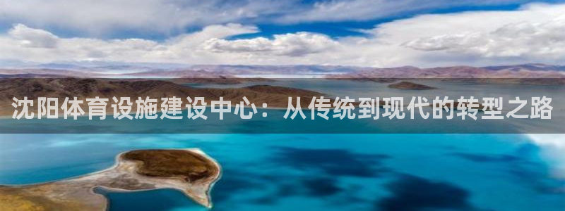 凯捷平台体育：沈阳体育设施建设中心：从传统到现代的转