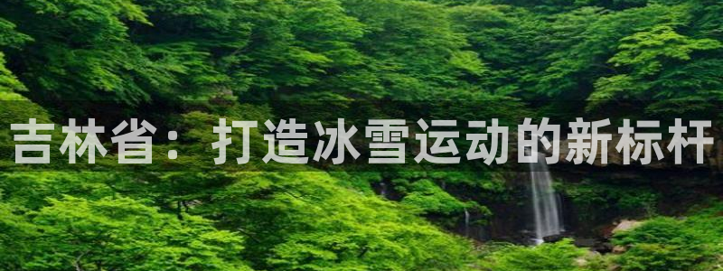 凯捷体育官方：吉林省：打造冰雪运动的新标杆