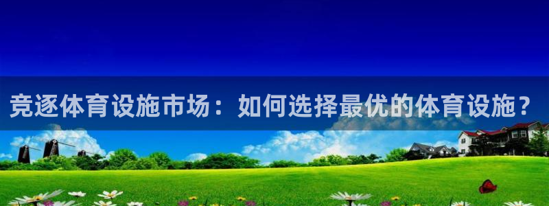 凯捷体育平台注册流程图：竞逐体育设施市场：如何选择最