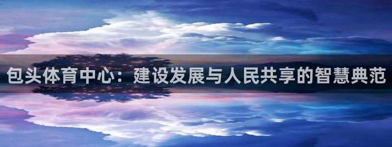 凯捷体育娱乐网站：包头体育中心：建设发展与人民共享的
