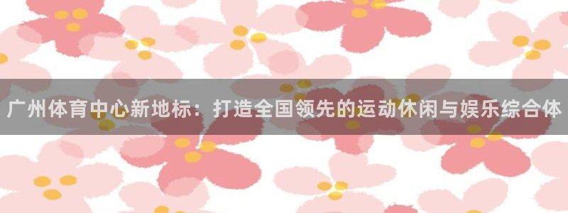 凯捷体育科技：广州体育中心新地标：打造全国领先的运动