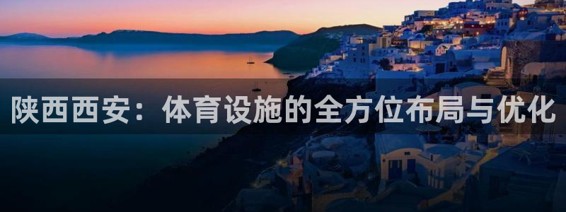 凯捷体育平台假的吗是真的吗吗：陕西西安：体育设施的全方位布局