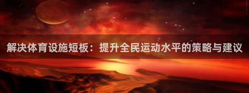 凯捷体育娱乐40996：解决体育设施短板：提升全民运